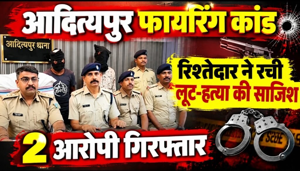 आदित्यपुर फायरिंग कांड का बड़ा खुलासा! रिश्तेदार ने रची थी साजिश, लूट और हत्या की थी प्लानिंग; 2 आरोपी गिरफ्तार