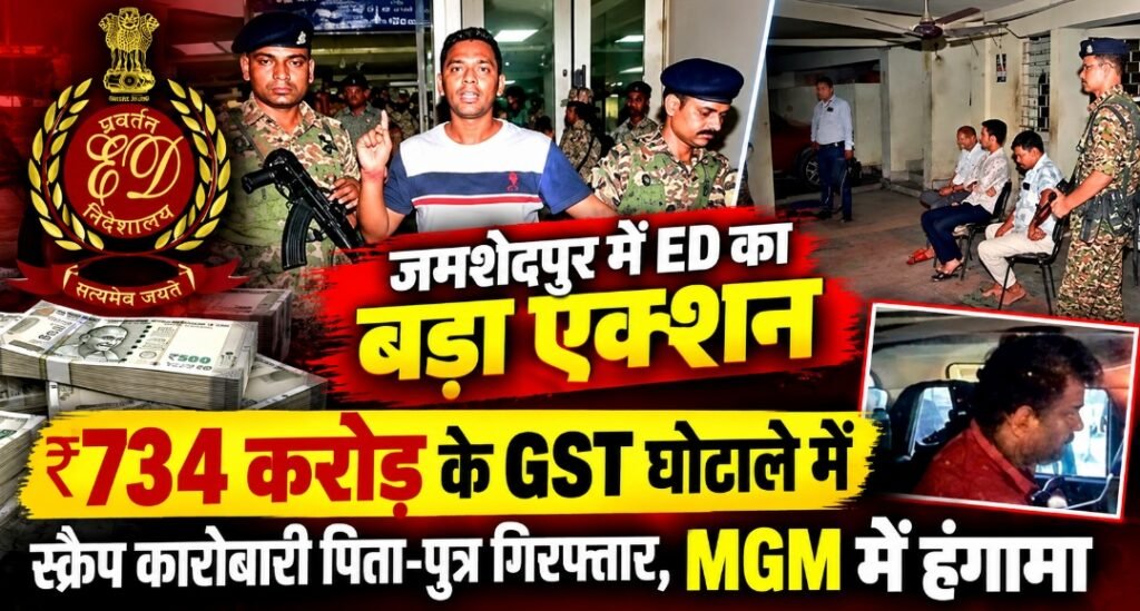 जमशेदपुर में ED का बड़ा एक्शन: ₹734 करोड़ के GST घोटाले में स्क्रैप कारोबारी पिता-पुत्र गिरफ्तार, MGM में हंगामा