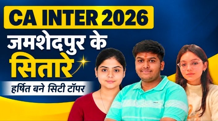 सीए इंटर में जमशेदपुर का जलवा, हर्षित सिटी टॉपर, विशाखा और रितिका ने भी लहराया परचम